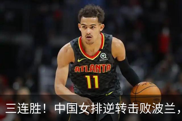 三连胜！中国女排逆转击败波兰，3胜1负结束世界联赛南京站