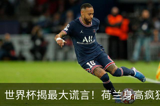 世界杯揭最大谎言！荷兰身高疯狂下滑，豪门最高来自日本印尼