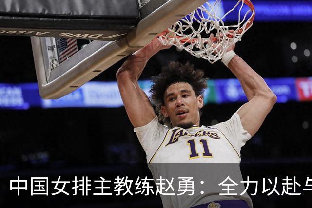 中国女排主教练赵勇：全力以赴与美国队打出精彩比赛