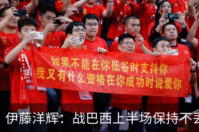 伊藤洋辉：战巴西上半场保持不丢球，下半场自然会有可乘之机