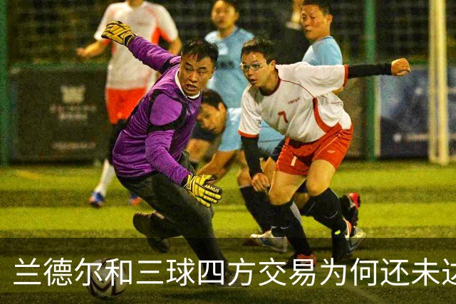 兰德尔&三球四方交易为何还未达成？名记：要到10号才能交易盖耶
