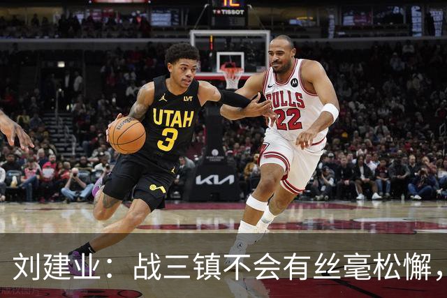 刘建业：战三镇不会有丝毫松懈，目标稳定联赛上游排名