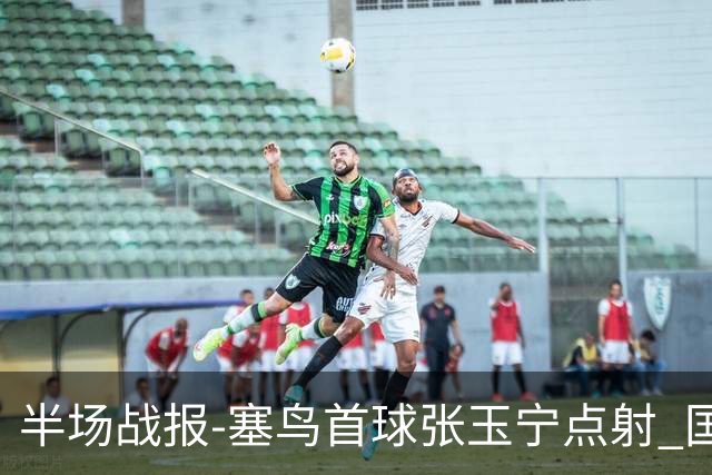 半场战报-塞鸟首球张玉宁点射 国足2-0领先新加坡