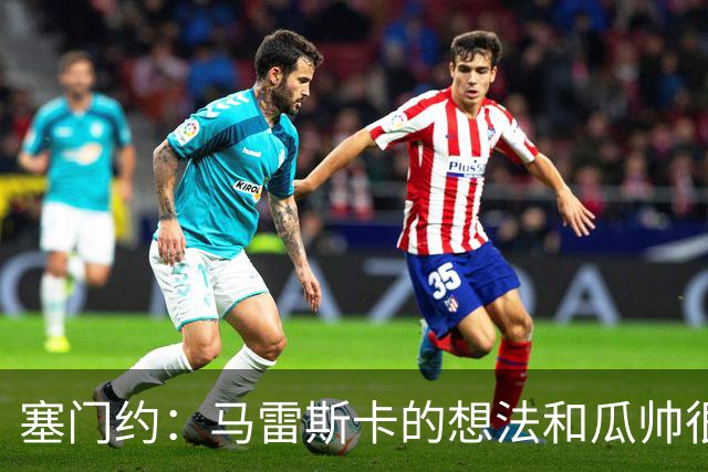 塞门约：马雷斯卡的想法和瓜帅很像，他对边锋的战术让我兴奋