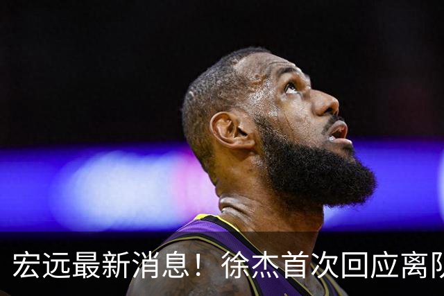 宏远最新消息！徐杰首次回应离队，朱总更新社媒，黑山外教联手周鹏！