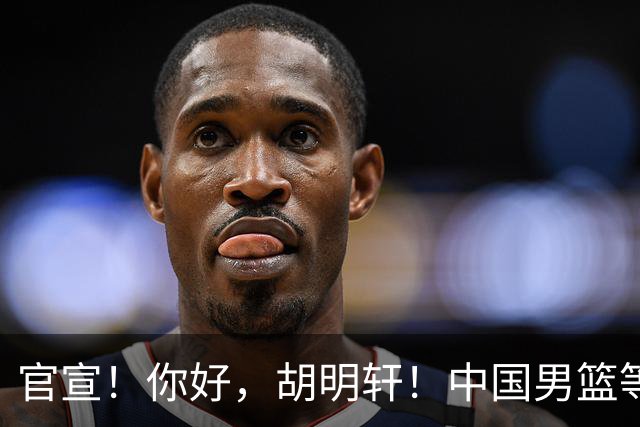 官宣！你好，胡明轩！中国男篮等了整整1年