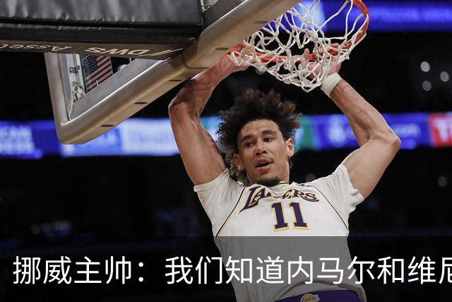 挪威主帅：我们知道内马尔和维尼修斯不喜防守 巴洛贡解禁是污点