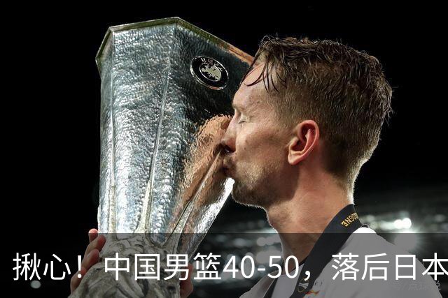 揪心！中国男篮40-50，落后日本男篮十分，老叔用人换人引争议！