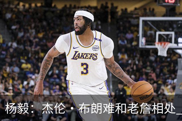 杨毅：杰伦·布朗难和老詹相处 他认为自己最聪明但老詹是真聪明