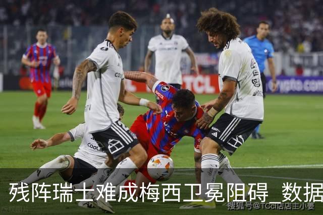 残阵瑞士难成梅西卫冕阻碍 数据示阿根廷小胜