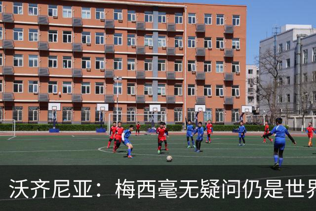 沃齐尼亚：梅西毫无疑问仍是世界最佳；能与他同场比赛是我荣幸