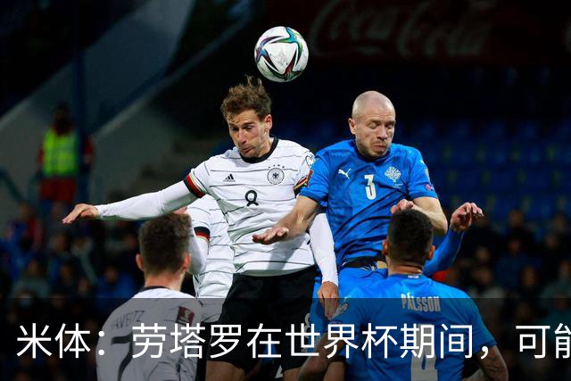 米体：劳塔罗在世界杯期间，可能与罗梅罗探讨过加盟国米