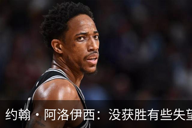 约翰·阿洛伊西：没获胜有些失望，1-0领先时可以彻底杀死比赛