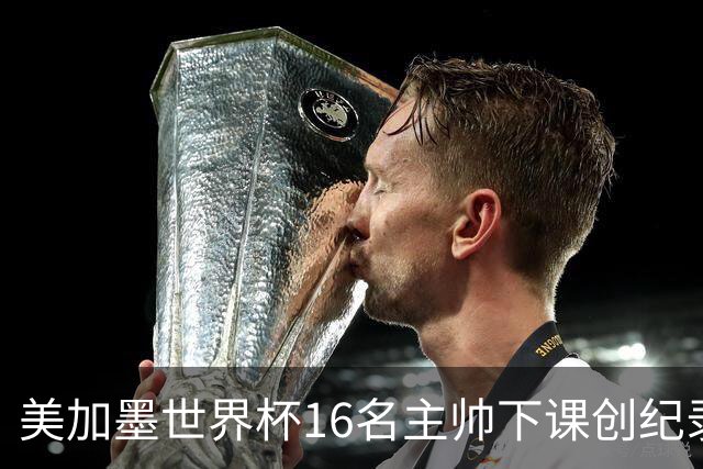 美加墨世界杯16名主帅下课创纪录，有人打一场，有人只干18天