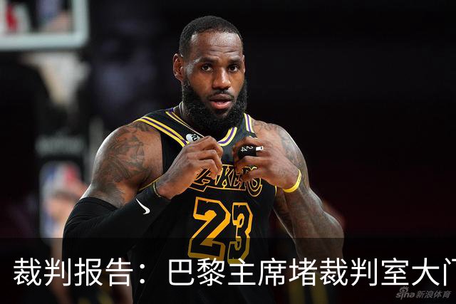 裁判报告：巴黎主席堵裁判室大门 还打坏比赛用旗