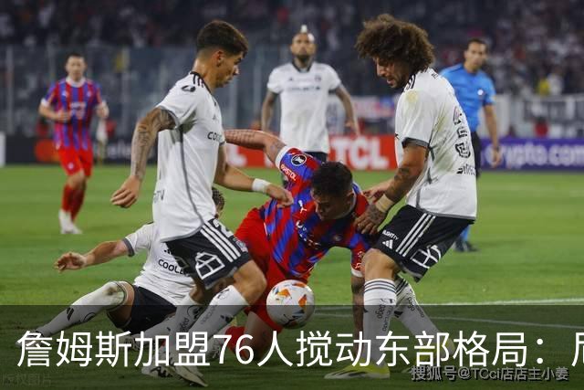 詹姆斯加盟76人搅动东部格局：尼克斯卫冕路遇老对手