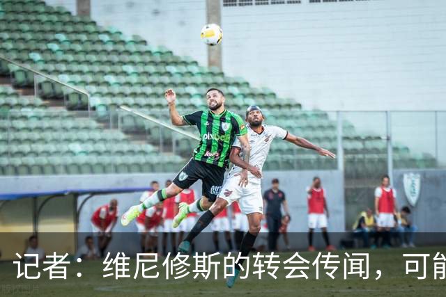 记者：维尼修斯的转会传闻，可能是为了向皇马争取更好的续约条件