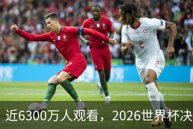 近6300万人观看，2026世界杯决赛是美国历史收视最高的足球比赛