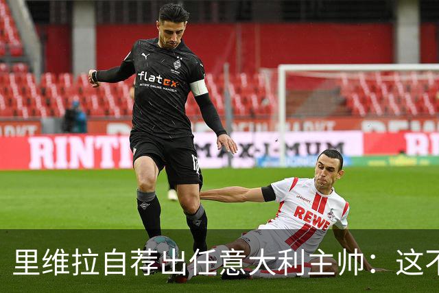 里维拉自荐出任意大利主帅：这不是开玩笑，我完全有能力胜任