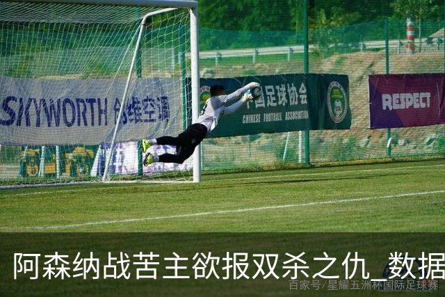 阿森纳战苦主欲报双杀之仇 数据力挺2-1小胜