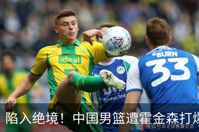 陷入绝境！中国男篮遭霍金森打爆 末轮不胜将无缘世界杯