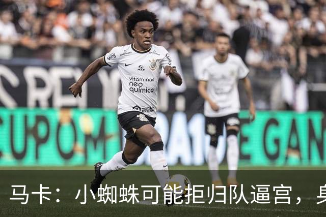 马卡：小蜘蛛可能拒归队逼宫，身边人暗示8月10日不报到