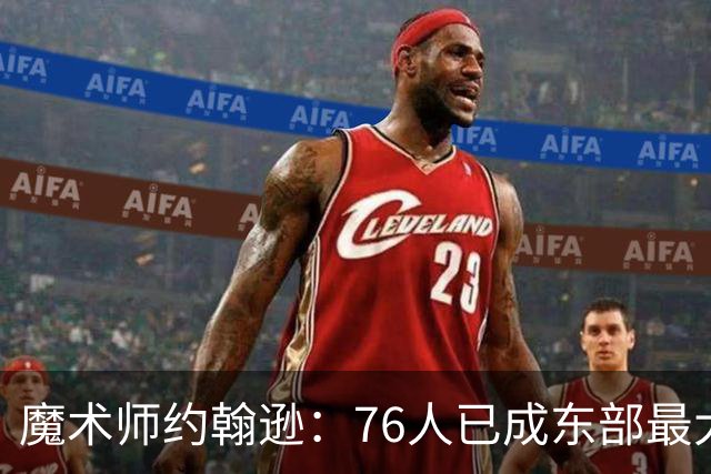 魔术师约翰逊：76人已成东部最大威胁，防守与化学反应待解
