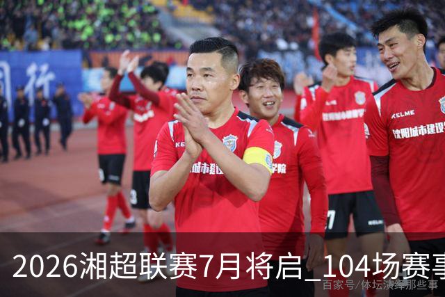 2026湘超联赛7月将启 104场赛事燃动三湘足坛
