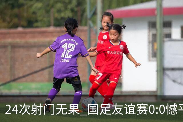 24次射门无果 国足友谊赛0:0憾平泰国队