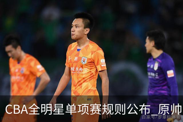 CBA全明星单项赛规则公布 原帅领衔三分大赛