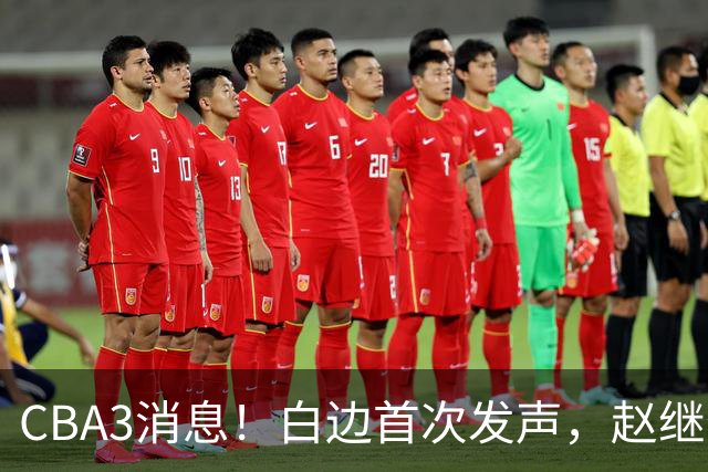 CBA3消息！白边首次发声，赵继伟任国家队队长，邱彪物色3外援！