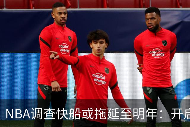 NBA调查快船或拖延至明年：开启工作近10个月 仍未发现足够证据
